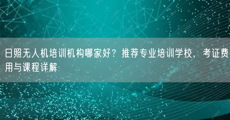 日照无人机培训机构哪家好?推荐专业培训学校,考证费用与课程详解 日照无人机培训机构哪家好?推荐专业培训学校,考证费用与课程详解