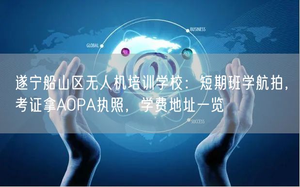 遂宁船山区无人机培训学校：短期班学航拍，考证拿AOPA执照，学费地址一览