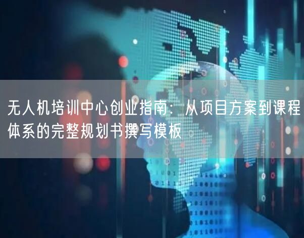 无人机培训中心创业指南：从项目方案到课程体系的完整规划书撰写模板