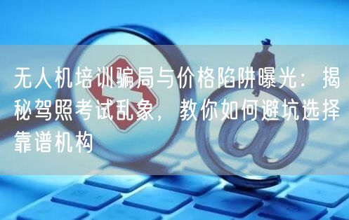 无人机培训骗局与价格陷阱曝光:揭秘驾照考试乱象,教你如何避坑选择靠谱机构 无人机培训骗局与价格陷阱曝光:揭秘驾照考试乱象,教你如何避坑选择靠谱机构