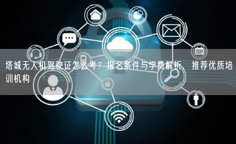 塔城无人机驾驶证怎么考?报名条件与学费解析,推荐优质培训机构 塔城无人机驾驶证怎么考?报名条件与学费解析,推荐优质培训机构
