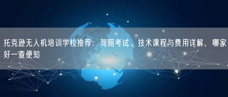 托克逊无人机培训学校推荐:驾照考试、技术课程与费用详解,哪家好一查便知 托克逊无人机培训学校推荐:驾照考试、技术课程与费用详解,哪家好一查便知