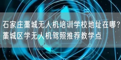 石家庄藁城无人机培训学校地址在哪？藁城区学无人机驾照推荐教学点