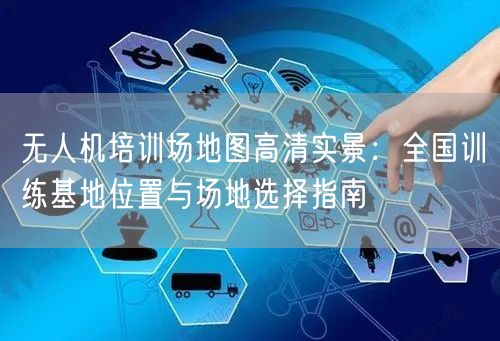 无人机培训场地图高清实景:全国训练基地位置与场地选择指南 无人机培训场地图高清实景:全国训练基地位置与场地选择指南