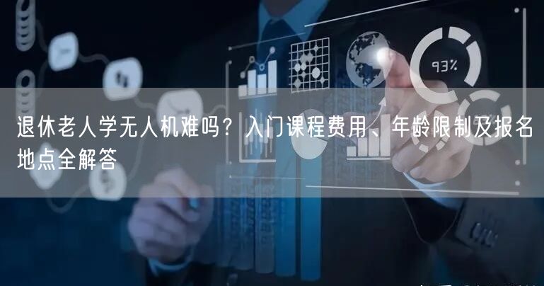 退休老人学无人机难吗?入门课程费用、年龄限制及报名地点全解答 退休老人学无人机难吗?入门课程费用、年龄限制及报名地点全解答