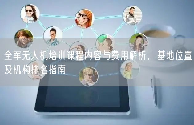 全军无人机培训课程内容与费用解析，基地位置及机构排名指南