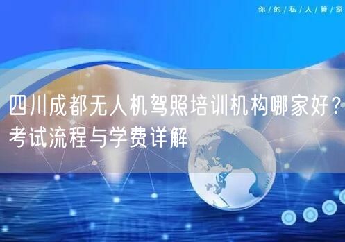 四川成都无人机驾照培训机构哪家好?考试流程与学费详解 四川成都无人机驾照培训机构哪家好?考试流程与学费详解