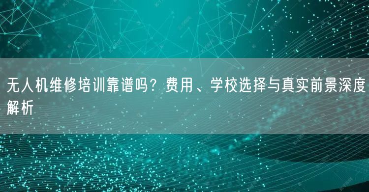 无人机维修培训靠谱吗?费用、学校选择与真实前景深度解析 无人机维修培训靠谱吗?费用、学校选择与真实前景深度解析