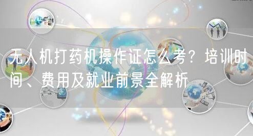 无人机打药机操作证怎么考?培训时间、费用及就业前景全解析 无人机打药机操作证怎么考?培训时间、费用及就业前景全解析