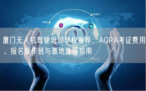 厦门无人机驾驶培训学校推荐:AOPA考证费用、报名操作班与基地选择指南 厦门无人机驾驶培训学校推荐:AOPA考证费用、报名操作班与基地选择指南