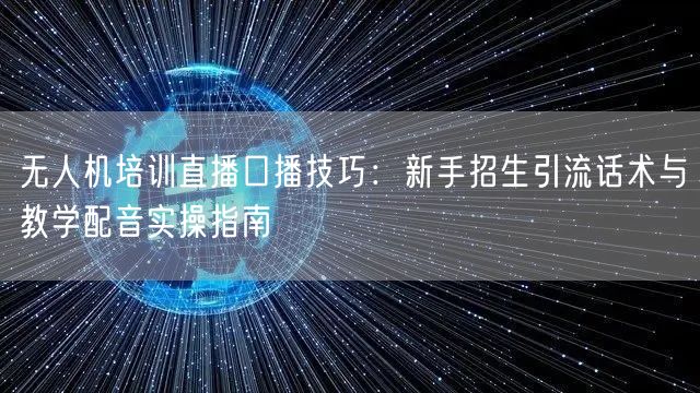 无人机培训直播口播技巧:新手招生引流话术与教学配音实操指南 无人机培训直播口播技巧:新手招生引流话术与教学配音实操指南