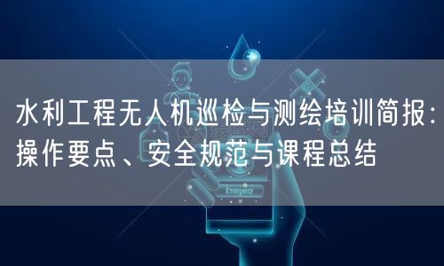 水利工程无人机巡检与测绘培训简报:操作要点、安全规范与课程总结 水利工程无人机巡检与测绘培训简报:操作要点、安全规范与课程总结