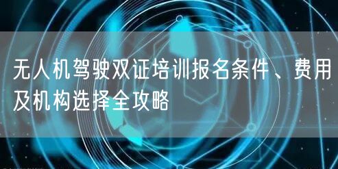 无人机驾驶双证培训报名条件、费用及机构选择全攻略 无人机驾驶双证培训报名条件、费用及机构选择全攻略
