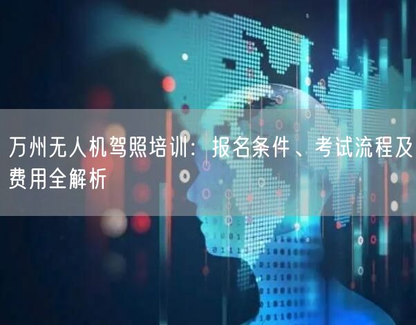 万州无人机驾照培训:报名条件、考试流程及费用全解析 万州无人机驾照培训:报名条件、考试流程及费用全解析