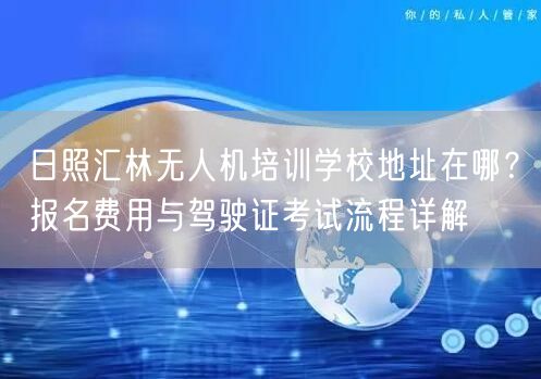 日照汇林无人机培训学校地址在哪?报名费用与驾驶证考试流程详解 日照汇林无人机培训学校地址在哪?报名费用与驾驶证考试流程详解