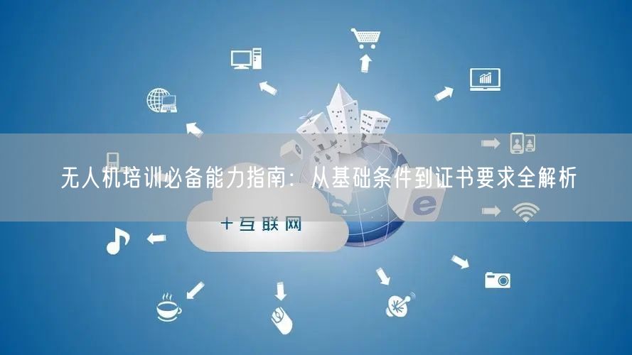 无人机培训必备能力指南：从基础条件到证书要求全解析