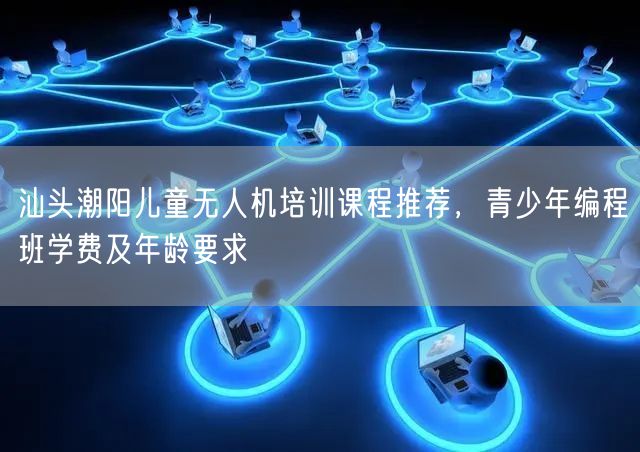汕头潮阳儿童无人机培训课程推荐，青少年编程班学费及年龄要求