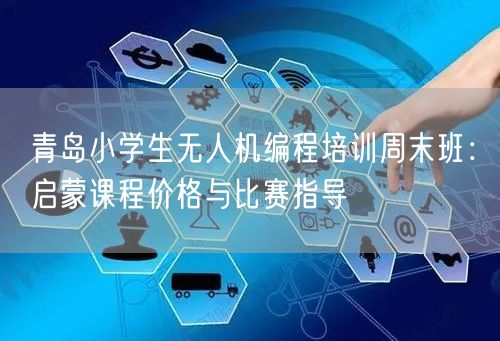 青岛小学生无人机编程培训周末班：启蒙课程价格与比赛指导