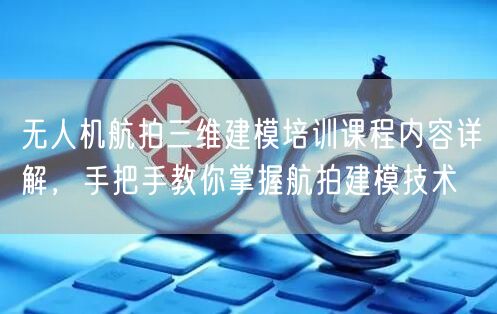 无人机航拍三维建模培训课程内容详解，手把手教你掌握航拍建模技术