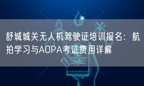 舒城城关无人机驾驶证培训报名:航拍学习与AOPA考证费用详解 舒城城关无人机驾驶证培训报名:航拍学习与AOPA考证费用详解