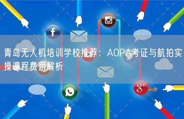 青岛无人机培训学校推荐:AOPA考证与航拍实操课程费用解析 青岛无人机培训学校推荐:AOPA考证与航拍实操课程费用解析