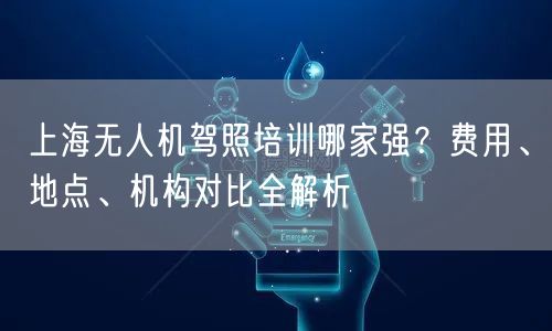 上海无人机驾照培训哪家强?费用、地点、机构对比全解析 上海无人机驾照培训哪家强?费用、地点、机构对比全解析