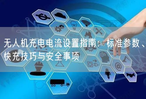 无人机充电电流设置指南:标准参数、快充技巧与安全事项 无人机充电电流设置指南:标准参数、快充技巧与安全事项