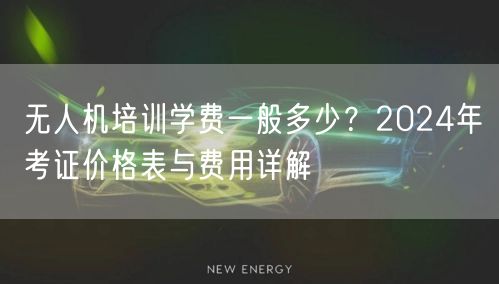 无人机培训学费一般多少？2024年考证价格表与费用详解