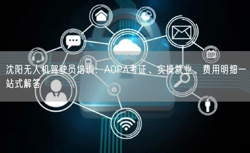 沈阳无人机驾驶员培训:AOPA考证、实操就业、费用明细一站式解答 沈阳无人机驾驶员培训:AOPA考证、实操就业、费用明细一站式解答
