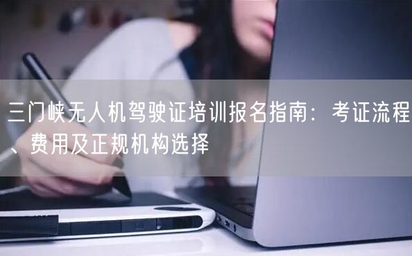 三门峡无人机驾驶证培训报名指南:考证流程、费用及正规机构选择 三门峡无人机驾驶证培训报名指南:考证流程、费用及正规机构选择