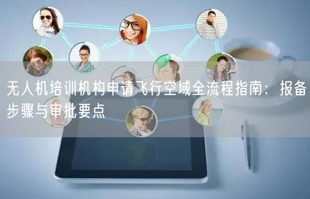 无人机培训机构申请飞行空域全流程指南:报备步骤与审批要点 无人机培训机构申请飞行空域全流程指南:报备步骤与审批要点
