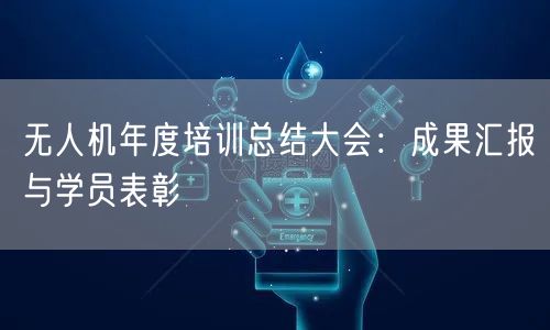 无人机年度培训总结大会：成果汇报与学员表彰