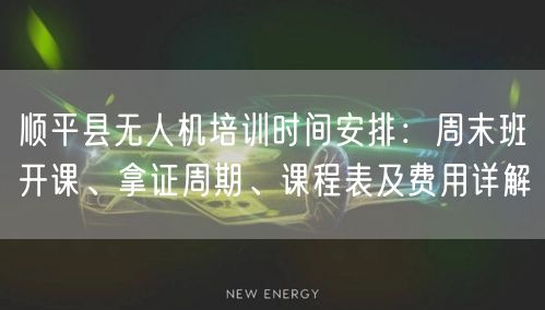 顺平县无人机培训时间安排：周末班开课、拿证周期、课程表及费用详解