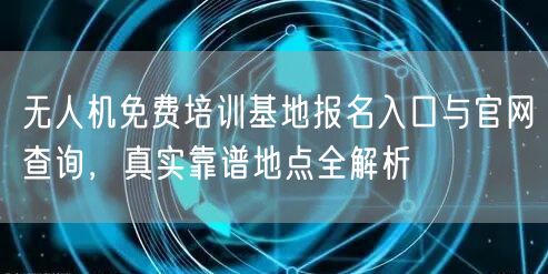 无人机免费培训基地报名入口与官网查询，真实靠谱地点全解析
