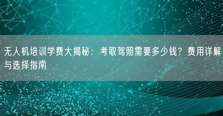 无人机培训学费大揭秘:考取驾照需要多少钱?费用详解与选择指南 无人机培训学费大揭秘:考取驾照需要多少钱?费用详解与选择指南
