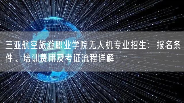 三亚航空旅游职业学院无人机专业招生:报名条件、培训费用及考证流程详解 三亚航空旅游职业学院无人机专业招生:报名条件、培训费用及考证流程详解