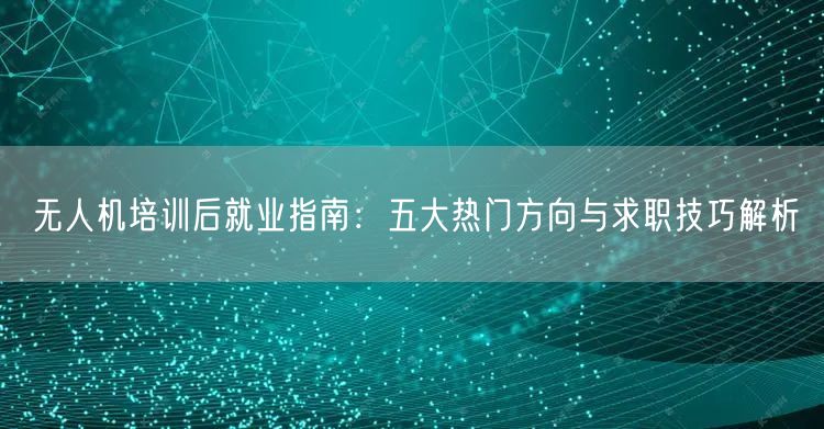 无人机培训后就业指南:五大热门方向与求职技巧解析 无人机培训后就业指南:五大热门方向与求职技巧解析