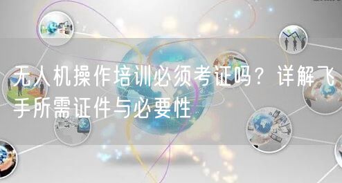 无人机操作培训必须考证吗?详解飞手所需证件与必要性 无人机操作培训必须考证吗?详解飞手所需证件与必要性