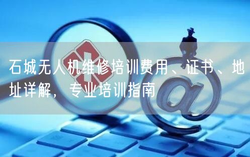 石城无人机维修培训费用、证书、地址详解，专业培训指南