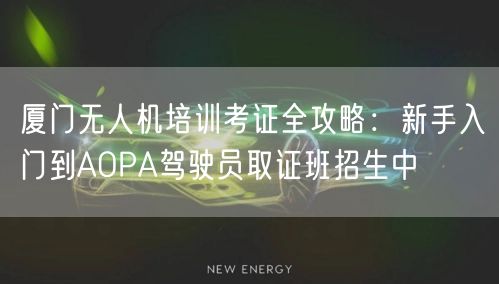 厦门无人机培训考证全攻略:新手入门到AOPA驾驶员取证班招生中 厦门无人机培训考证全攻略:新手入门到AOPA驾驶员取证班招生中