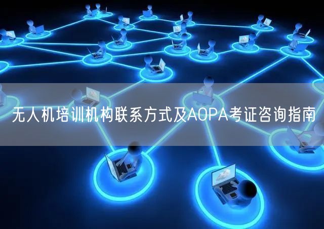 无人机培训机构联系方式及AOPA考证咨询指南