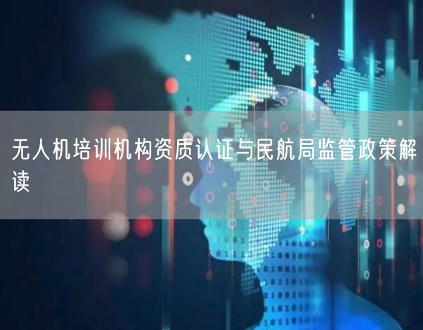 无人机培训机构资质认证与民航局监管政策解读 无人机培训机构资质认证与民航局监管政策解读