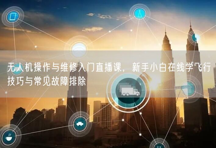 无人机操作与维修入门直播课,新手小白在线学飞行技巧与常见故障排除 无人机操作与维修入门直播课,新手小白在线学飞行技巧与常见故障排除