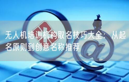 无人机培训机构取名技巧大全:从起名原则到创意名称推荐 无人机培训机构取名技巧大全:从起名原则到创意名称推荐