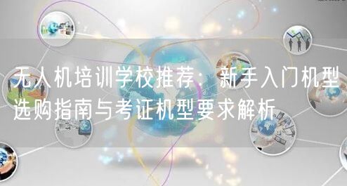 无人机培训学校推荐:新手入门机型选购指南与考证机型要求解析 无人机培训学校推荐:新手入门机型选购指南与考证机型要求解析
