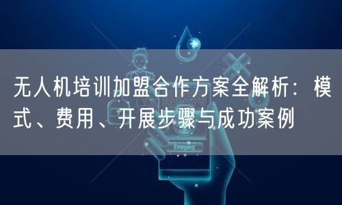 无人机培训加盟合作方案全解析：模式、费用、开展步骤与成功案例