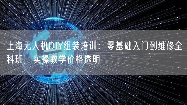 上海无人机DIY组装培训:零基础入门到维修全科班,实操教学价格透明 上海无人机DIY组装培训:零基础入门到维修全科班,实操教学价格透明