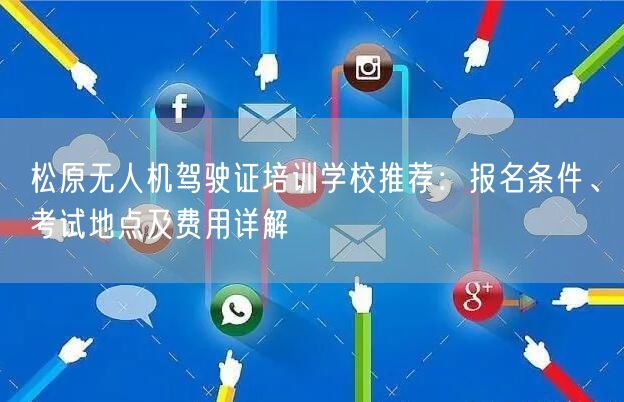 松原无人机驾驶证培训学校推荐:报名条件、考试地点及费用详解 松原无人机驾驶证培训学校推荐:报名条件、考试地点及费用详解