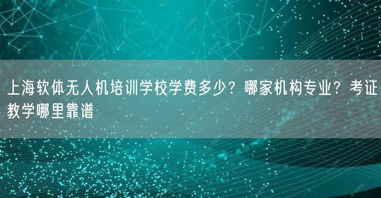 上海软体无人机培训学校学费多少?哪家机构专业?考证教学哪里靠谱 上海软体无人机培训学校学费多少?哪家机构专业?考证教学哪里靠谱