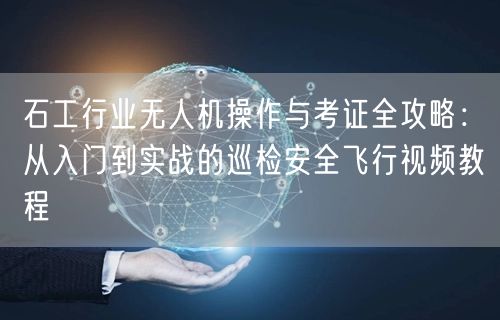 石工行业无人机操作与考证全攻略:从入门到实战的巡检安全飞行视频教程 石工行业无人机操作与考证全攻略:从入门到实战的巡检安全飞行视频教程